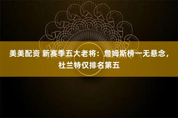 美美配资 新赛季五大老将：詹姆斯榜一无悬念，杜兰特仅排名第五