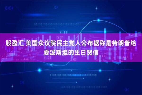 股盈汇 美国众议院民主党人公布据称是特朗普给爱泼斯坦的生日贺信