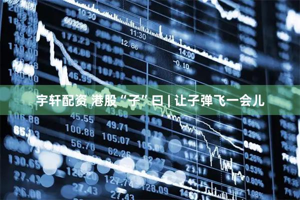 宇轩配资 港股“子”曰 | 让子弹飞一会儿