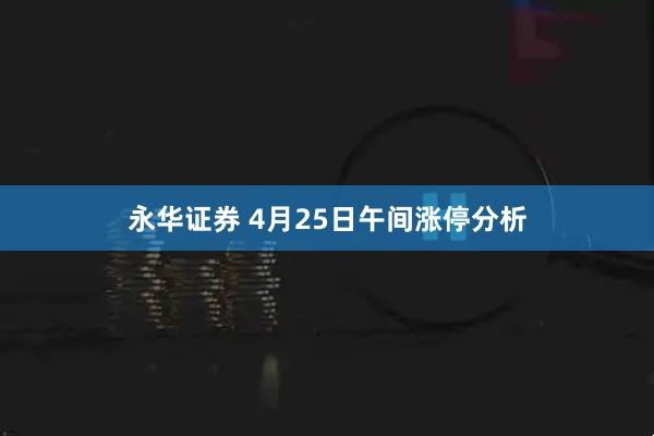 永华证券 4月25日午间涨停分析