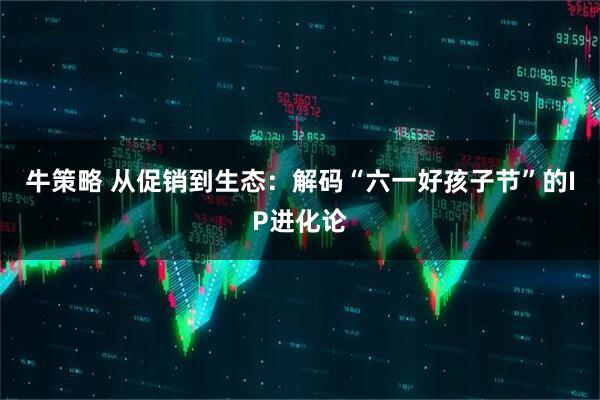 牛策略 从促销到生态：解码“六一好孩子节”的IP进化论