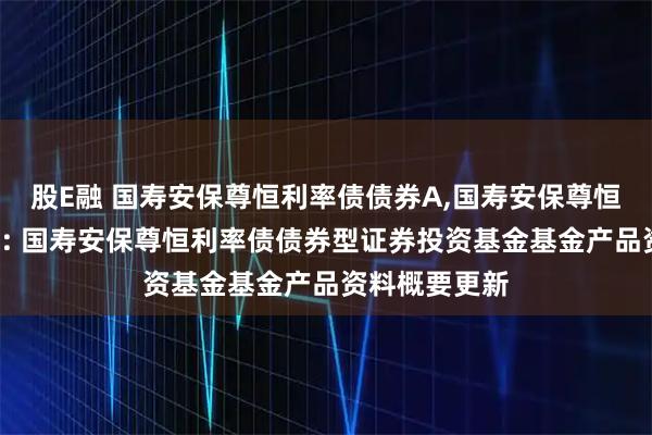 股E融 国寿安保尊恒利率债债券A,国寿安保尊恒利率债债券C: 国寿安保尊恒利率债债券型证券投资基金基金产品资料概要更新