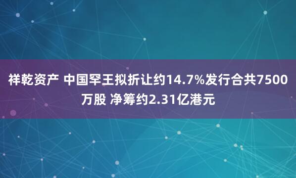 祥乾资产 中国罕王拟折让约14.7%发行合共7500万股 净筹约2.31亿港元