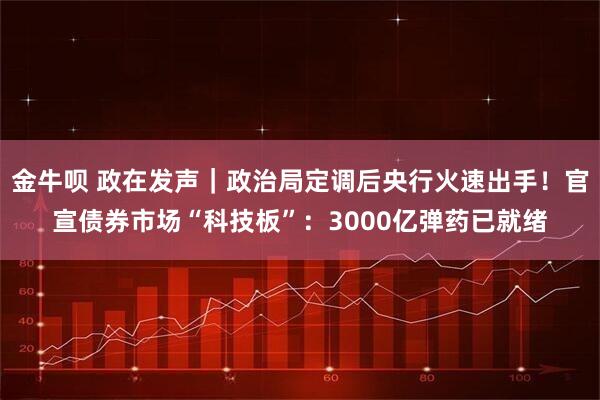 金牛呗 政在发声｜政治局定调后央行火速出手！官宣债券市场“科技板”：3000亿弹药已就绪