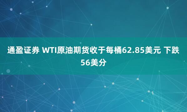 通盈证券 WTI原油期货收于每桶62.85美元 下跌56美分
