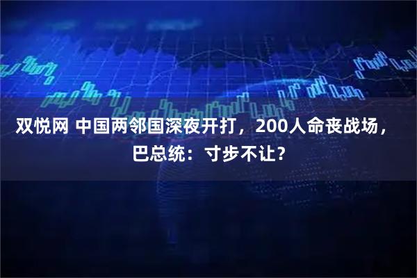 双悦网 中国两邻国深夜开打，200人命丧战场， 巴总统：寸步不让？