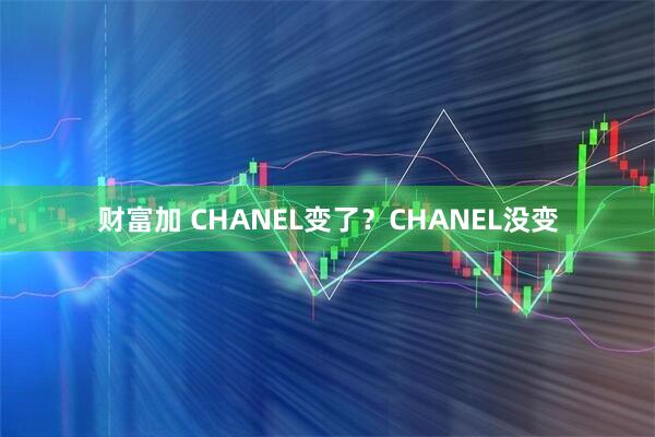 财富加 CHANEL变了?CHANEL没变