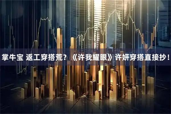 掌牛宝 返工穿搭荒？《许我耀眼》许妍穿搭直接抄！