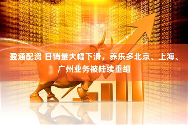 盈通配资 日销量大幅下滑，养乐多北京、上海、广州业务被陆续重组