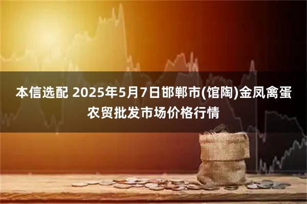 本信选配 2025年5月7日邯郸市(馆陶)金凤禽蛋农贸批发市场价格行情