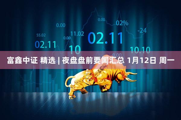 富鑫中证 精选 | 夜盘盘前要闻汇总 1月12日 周一
