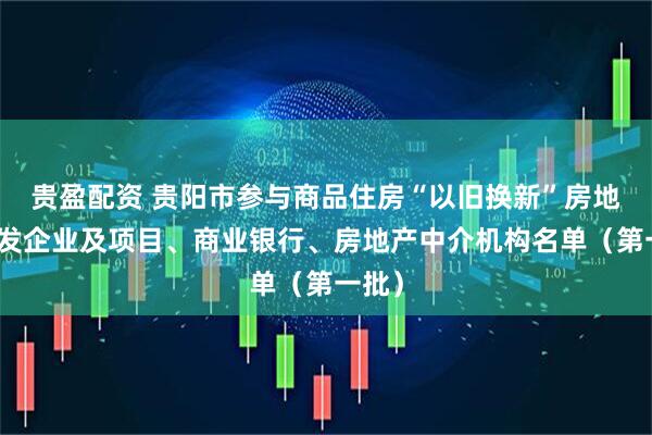 贵盈配资 贵阳市参与商品住房“以旧换新”房地产开发企业及项目、商业银行、房地产中介机构名单（第一批）