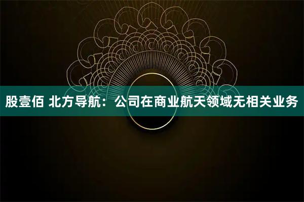 股壹佰 北方导航：公司在商业航天领域无相关业务