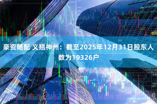 豪资随配 义翘神州：截至2025年12月31日股东人数为19326户