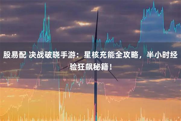 股易配 决战破晓手游：星核充能全攻略，半小时经验狂飙秘籍！
