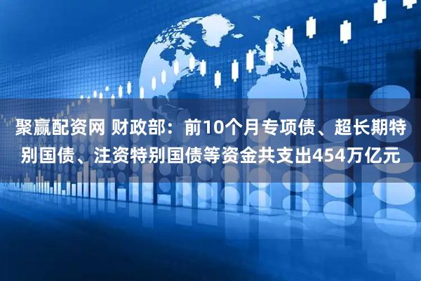 聚赢配资网 财政部：前10个月专项债、超长期特别国债、注资特别国债等资金共支出454万亿元