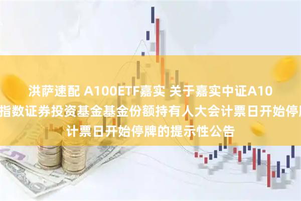 洪萨速配 A100ETF嘉实 关于嘉实中证A100交易型开放式指数证券投资基金基金份额持有人大会计票日开始停牌的提示性公告