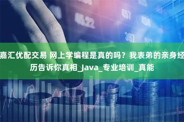 嘉汇优配交易 网上学编程是真的吗？我表弟的亲身经历告诉你真相_Java_专业培训_真能
