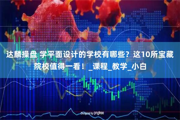达麟操盘 学平面设计的学校有哪些?这10所宝藏院校值得一看!_课程_教学_小白