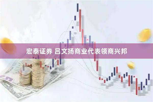 宏泰证券 吕文扬商业代表领商兴邦